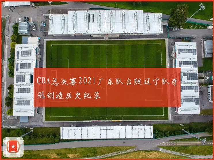 CBA总决赛2021广东队击败辽宁队夺冠创造历史纪录