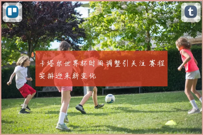 卡塔尔世界杯时间调整引关注 赛程安排迎来新变化