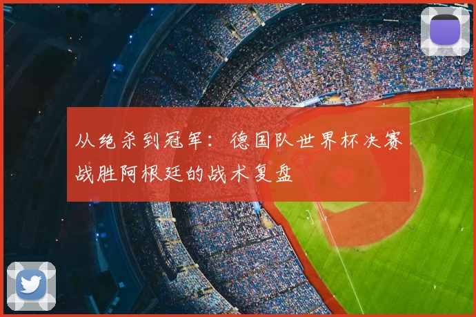 从绝杀到冠军:德国队世界杯决赛战胜阿根廷的战术复盘