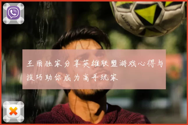 王丽独家分享英雄联盟游戏心得与技巧助你成为高手玩家