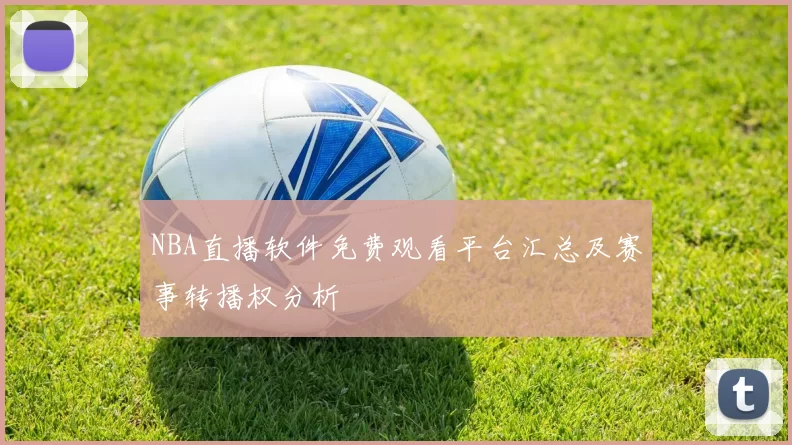 NBA直播软件免费观看平台汇总及赛事转播权分析