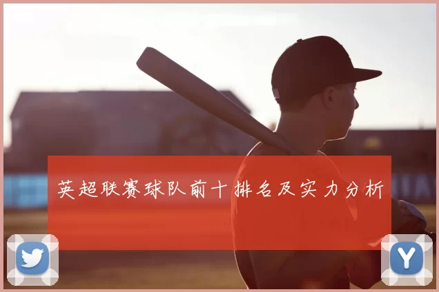 英超联赛球队前十排名及实力分析