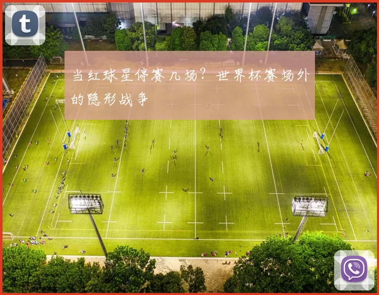 当红球星停赛几场?世界杯赛场外的隐形战争