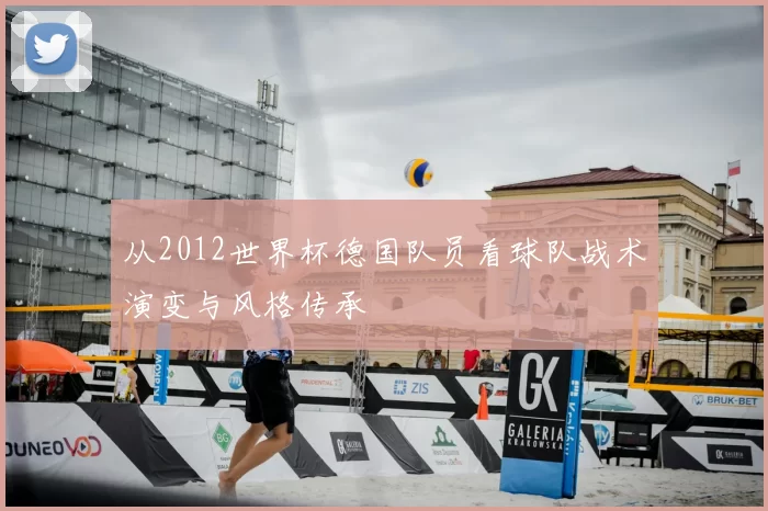 从2012世界杯德国队员看球队战术演变与风格传承