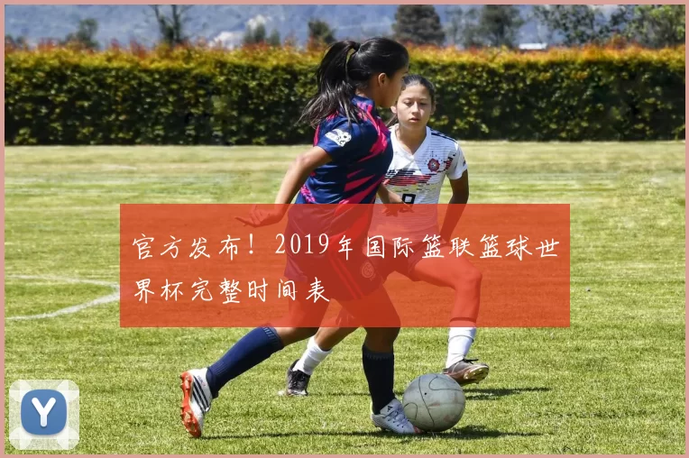 官方发布！2019年国际篮联篮球世界杯完整时间表