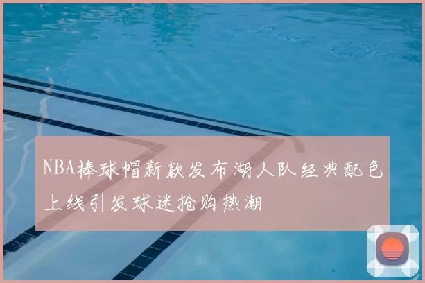 NBA棒球帽新款发布湖人队经典配色上线引发球迷抢购热潮