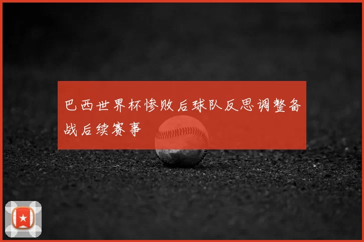 巴西世界杯惨败后球队反思调整备战后续赛事