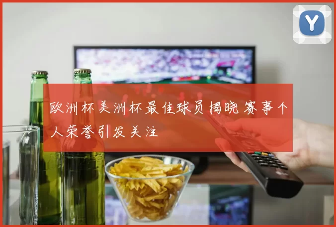 欧洲杯美洲杯最佳球员揭晓 赛事个人荣誉引发关注