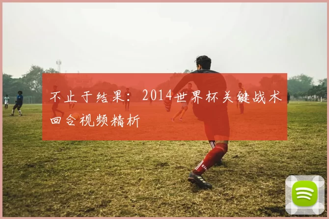 不止于结果:2014世界杯关键战术回合视频精析