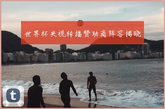 世界杯央视转播赞助商阵容揭晓