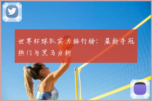 世界杯球队实力排行榜:最新夺冠热门与黑马分析