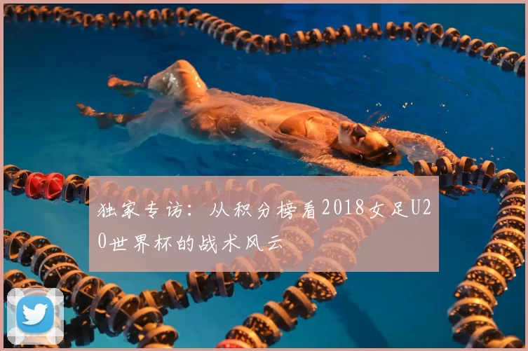 独家专访:从积分榜看2018女足U20世界杯的战术风云
