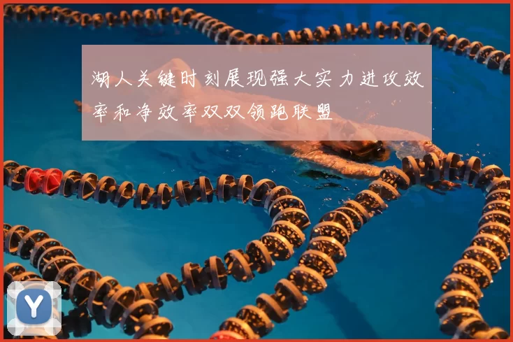 湖人关键时刻展现强大实力进攻效率和净效率双双领跑联盟