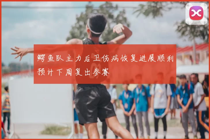 鳄鱼队主力后卫伤病恢复进展顺利预计下周复出参赛