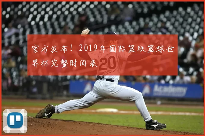 官方发布！2019年国际篮联篮球世界杯完整时间表