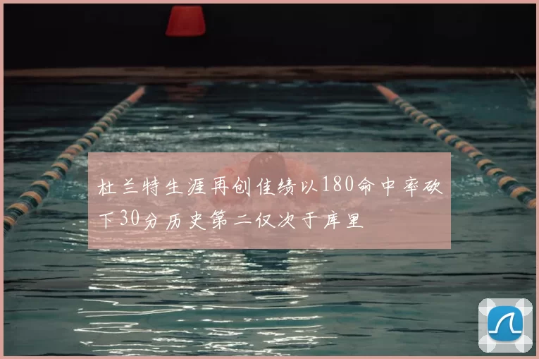 杜兰特生涯再创佳绩以180命中率砍下30分历史第二仅次于库里