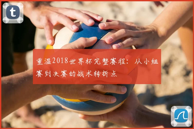 重温2018世界杯完整赛程：从小组赛到决赛的战术转折点