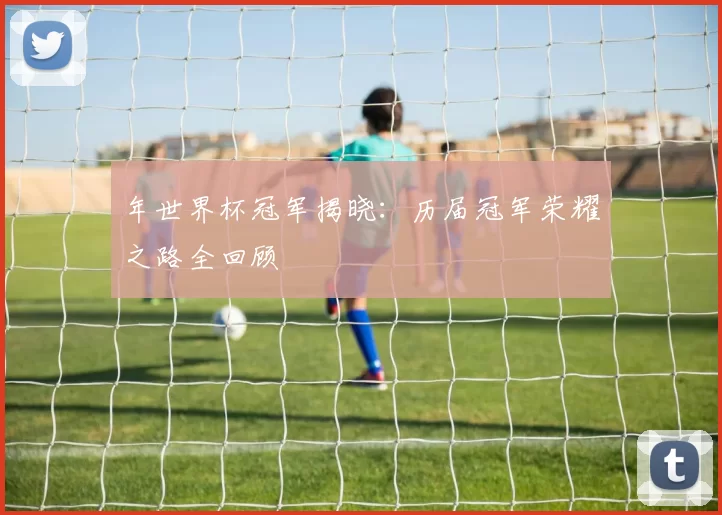 年世界杯冠军揭晓:历届冠军荣耀之路全回顾