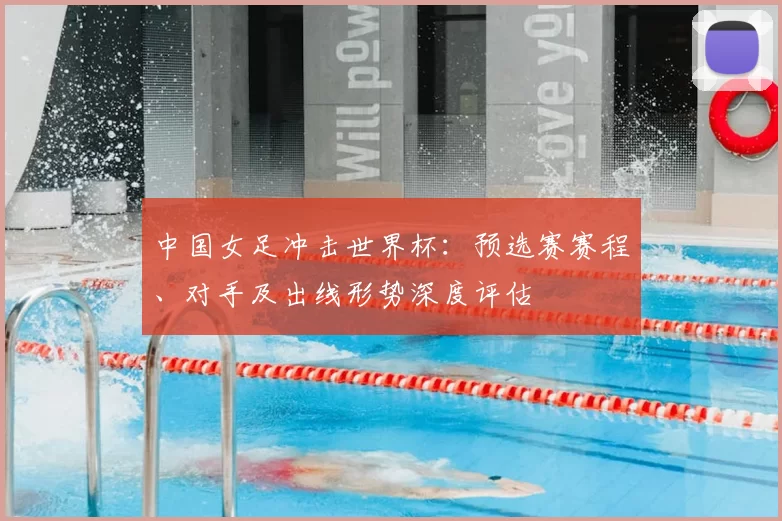 中国女足冲击世界杯:预选赛赛程、对手及出线形势深度评估