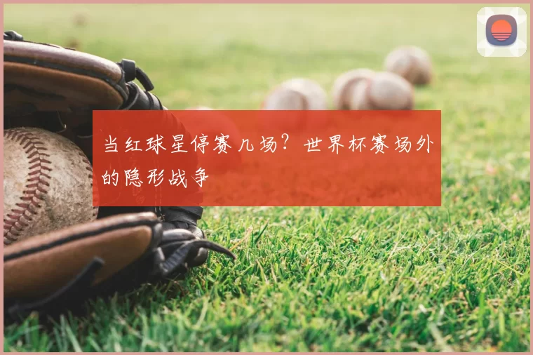 当红球星停赛几场?世界杯赛场外的隐形战争