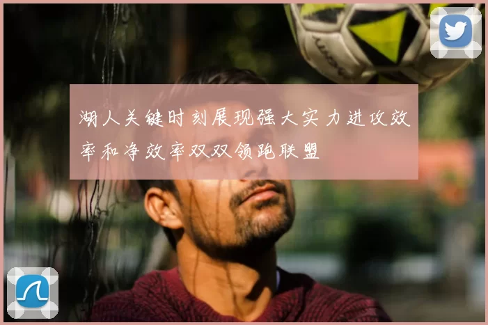湖人关键时刻展现强大实力进攻效率和净效率双双领跑联盟