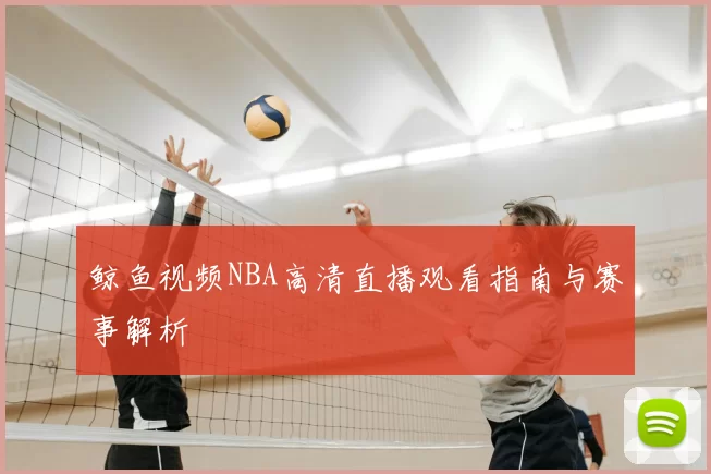 鲸鱼视频NBA高清直播观看指南与赛事解析