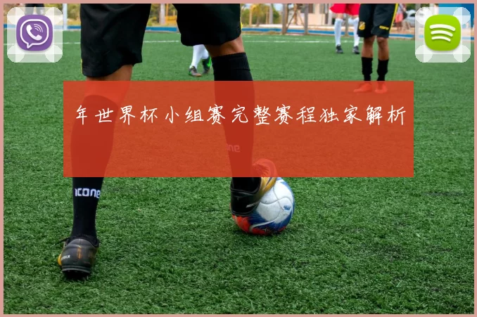 年世界杯小组赛完整赛程独家解析