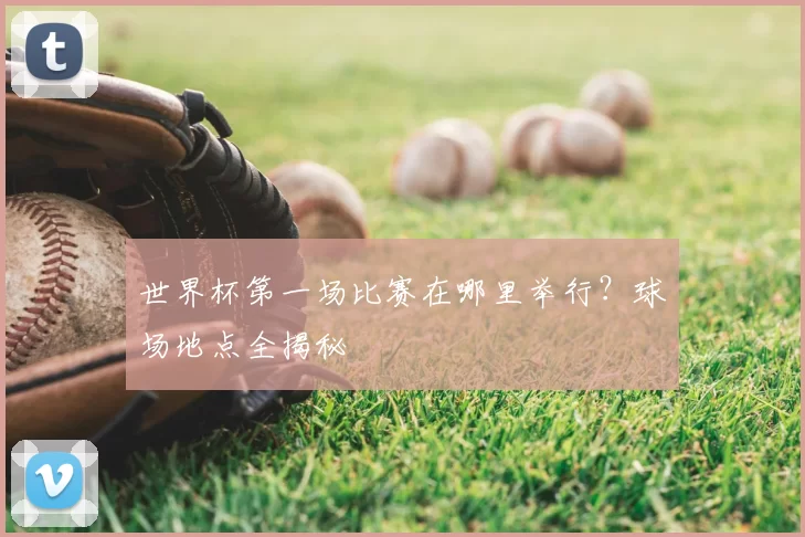 世界杯第一场比赛在哪里举行?球场地点全揭秘