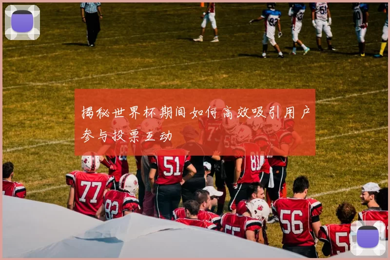 揭秘世界杯期间如何高效吸引用户参与投票互动