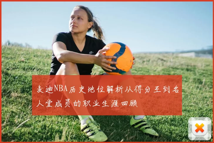 麦迪NBA历史地位解析从得分王到名人堂成员的职业生涯回顾