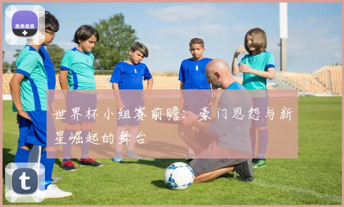世界杯小组赛前瞻:豪门恩怨与新星崛起的舞台