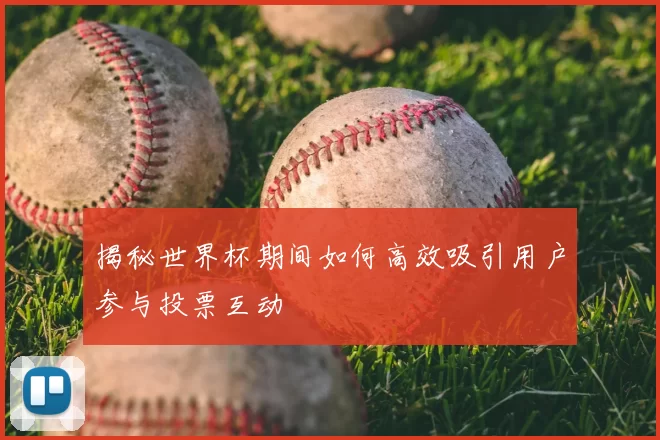 揭秘世界杯期间如何高效吸引用户参与投票互动
