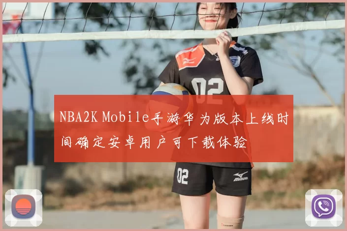 NBA2K Mobile手游华为版本上线时间确定安卓用户可下载体验