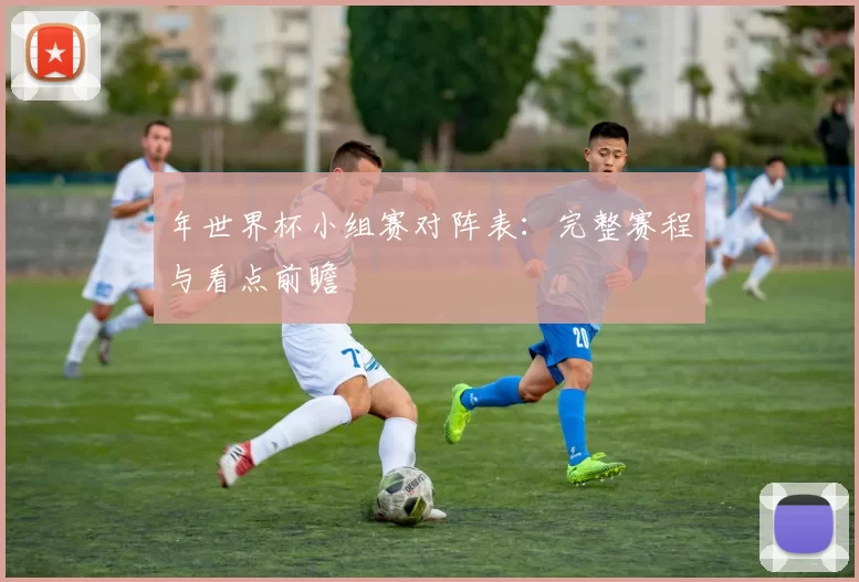 年世界杯小组赛对阵表:完整赛程与看点前瞻