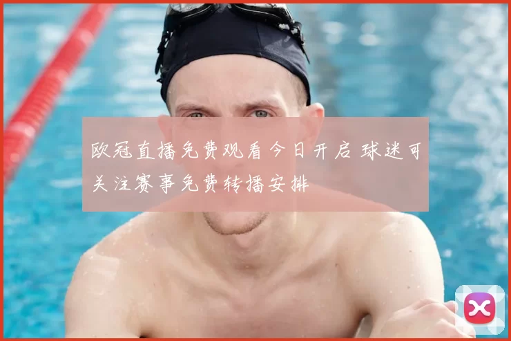 欧冠直播免费观看今日开启 球迷可关注赛事免费转播安排