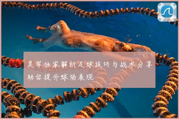 吴军独家解析足球技巧与战术分享助你提升球场表现