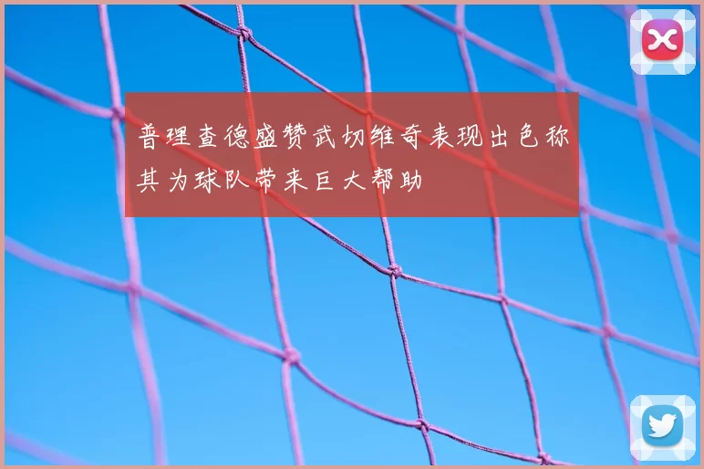 普理查德盛赞武切维奇表现出色称其为球队带来巨大帮助
