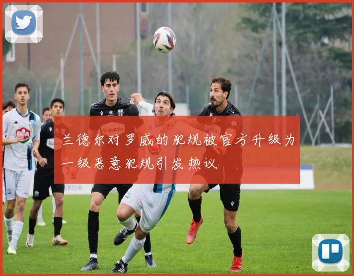 兰德尔对罗威的犯规被官方升级为一级恶意犯规引发热议