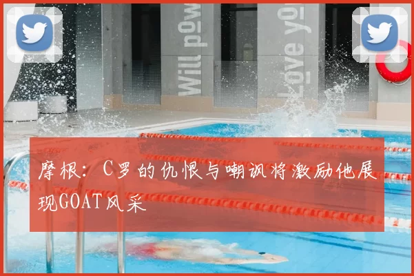 摩根:C罗的仇恨与嘲讽将激励他展现GOAT风采