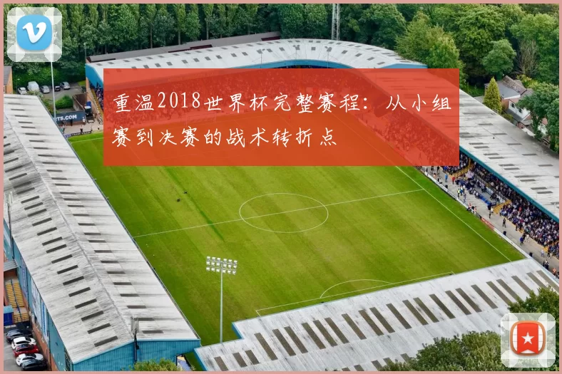 重温2018世界杯完整赛程:从小组赛到决赛的战术转折点
