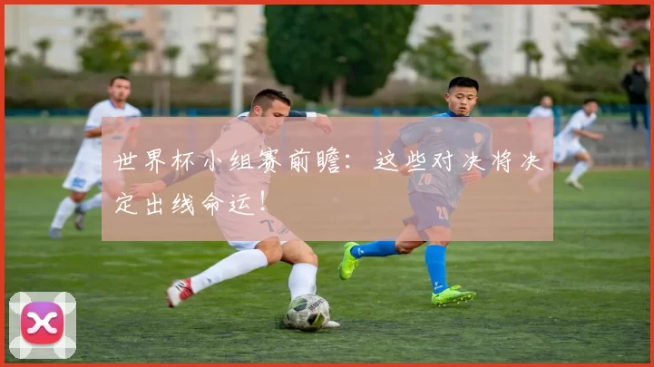 世界杯小组赛前瞻:这些对决将决定出线命运!