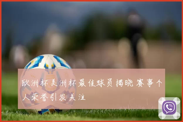 欧洲杯美洲杯最佳球员揭晓 赛事个人荣誉引发关注