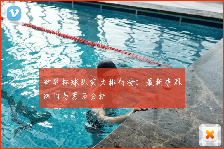 世界杯球队实力排行榜:最新夺冠热门与黑马分析