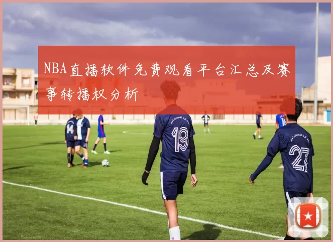NBA直播软件免费观看平台汇总及赛事转播权分析