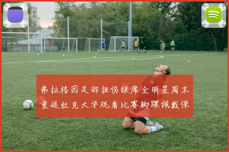 弗拉格因足部扭伤缺席全明星周末重返杜克大学观看比赛脚踝佩戴保护靴