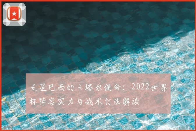 五星巴西的卡塔尔使命：2022世界杯阵容实力与战术打法解读
