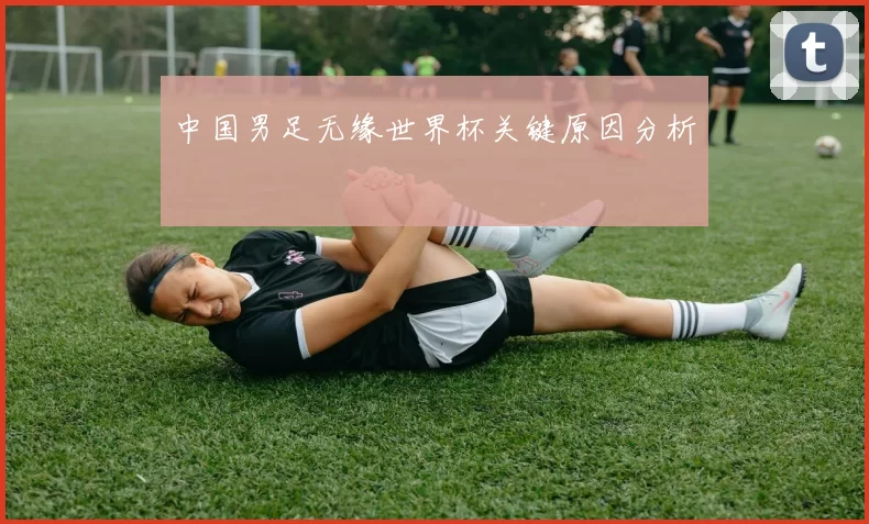 中国男足无缘世界杯关键原因分析