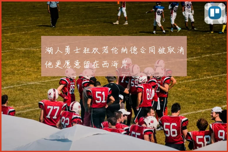 湖人勇士狂欢若伦纳德合同被取消他更愿意留在西海岸