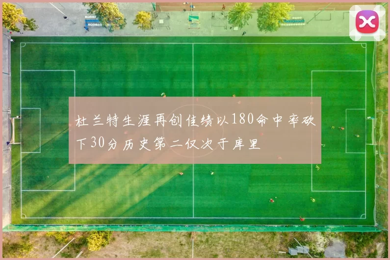 杜兰特生涯再创佳绩以180命中率砍下30分历史第二仅次于库里