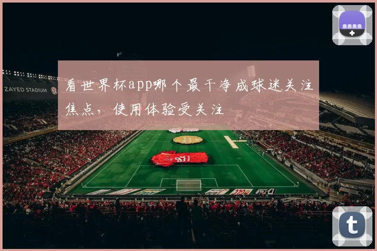 看世界杯app哪个最干净成球迷关注焦点，使用体验受关注